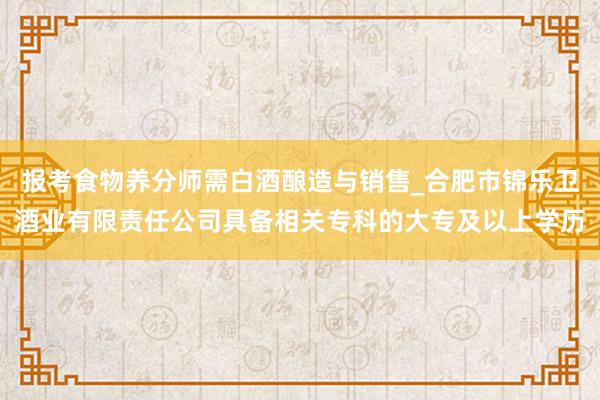 报考食物养分师需白酒酿造与销售_合肥市锦乐卫酒业有限责任公司具备相关专科的大专及以上学历