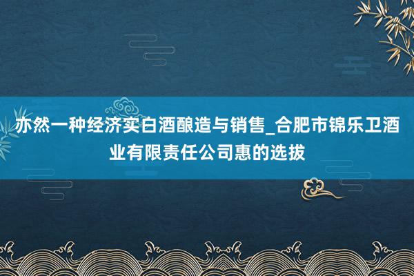 亦然一种经济实白酒酿造与销售_合肥市锦乐卫酒业有限责任公司惠的选拔