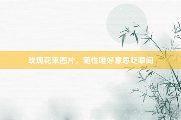 玫瑰花束图片，随性唯好意思眨眼间