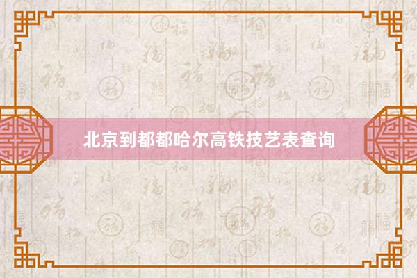 北京到都都哈尔高铁技艺表查询