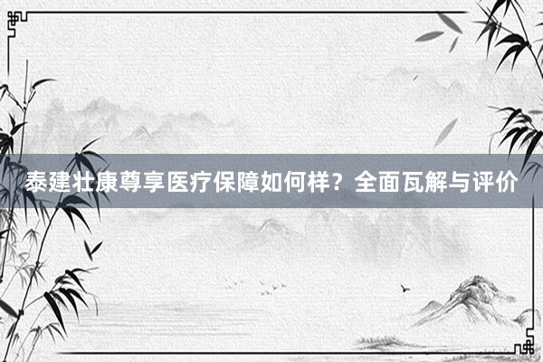 泰建壮康尊享医疗保障如何样？全面瓦解与评价