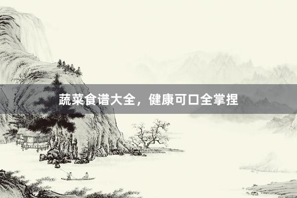 蔬菜食谱大全，健康可口全掌捏